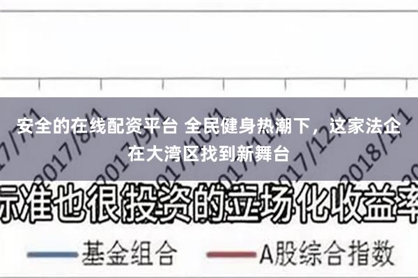 安全的在线配资平台 全民健身热潮下，这家法企在大湾区找到新舞台