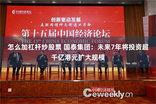 怎么加杠杆炒股票 国泰集团：未来7年将投资超千亿港元扩大规模