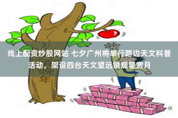 线上配资炒股网站 七夕广州将举行路边天文科普活动，架设四台天文望远镜观星赏月