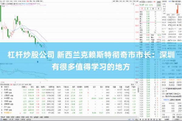 杠杆炒股公司 新西兰克赖斯特彻奇市市长：深圳有很多值得学习的地方