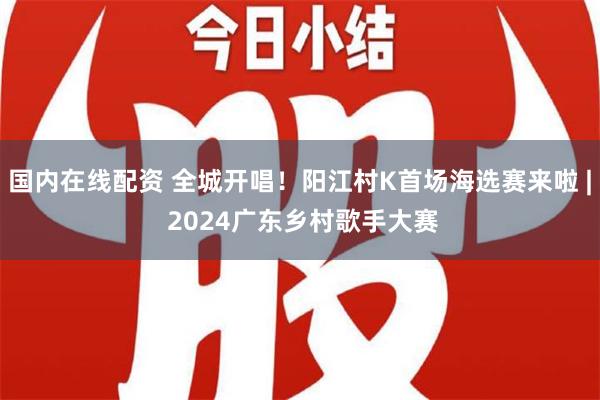 国内在线配资 全城开唱！阳江村K首场海选赛来啦 | 2024广东乡村歌手大赛