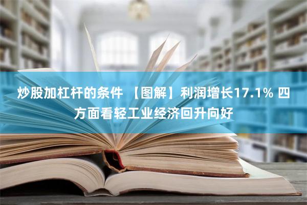 炒股加杠杆的条件 【图解】利润增长17.1% 四方面看轻工业经济回升向好