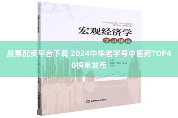 股票配资平台下载 2024中华老字号中医药TOP40榜单发布