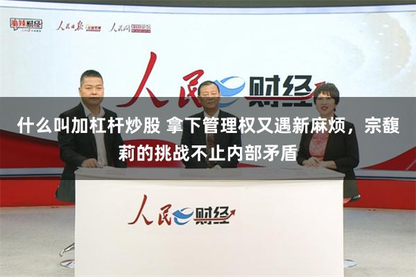 什么叫加杠杆炒股 拿下管理权又遇新麻烦，宗馥莉的挑战不止内部矛盾