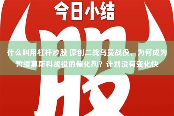 什么叫用杠杆炒股 原创二战乌曼战役，为何成为暂缓莫斯科战役的催化剂？计划没有变化快