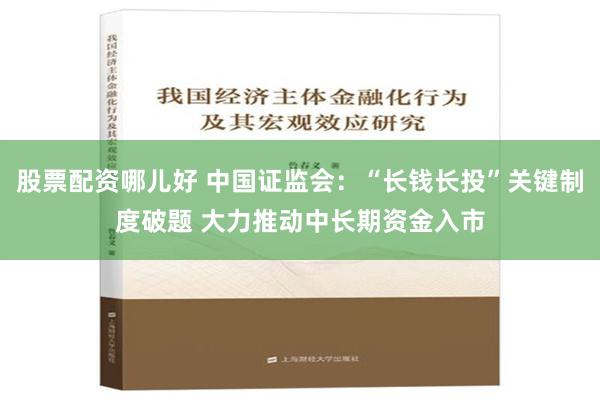 股票配资哪儿好 中国证监会：“长钱长投”关键制度破题 大力推动中长期资金入市