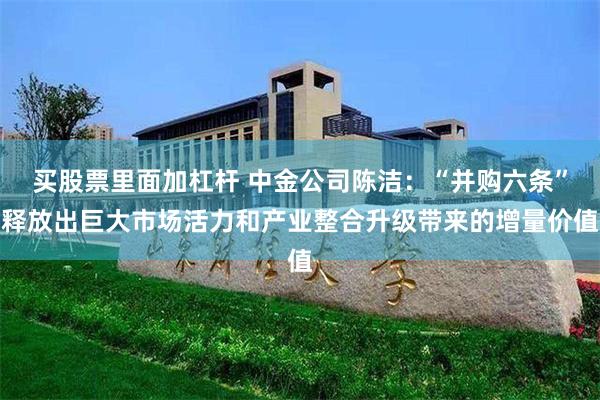 买股票里面加杠杆 中金公司陈洁：“并购六条”释放出巨大市场活力和产业整合升级带来的增量价值