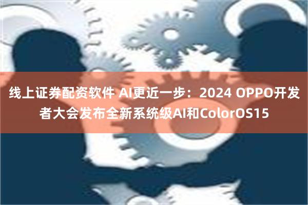 线上证券配资软件 AI更近一步：2024 OPPO开发者大会发布全新系统级AI和ColorOS15