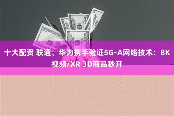 十大配资 联通、华为携手验证5G-A网络技术：8K视频/XR 3D商品秒开