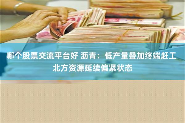 哪个股票交流平台好 沥青：低产量叠加终端赶工 北方资源延续偏紧状态