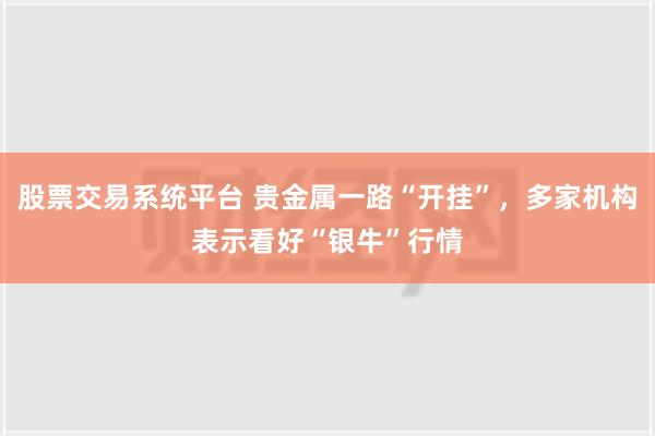 股票交易系统平台 贵金属一路“开挂”，多家机构表示看好“银牛”行情