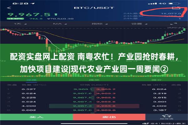 配资实盘网上配资 南粤农忙！产业园抢时春耕，加快项目建设|现代农业产业园一周要闻②