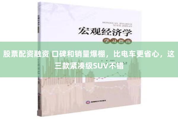 股票配资融资 口碑和销量爆棚，比电车更省心，这三款紧凑级SUV不错