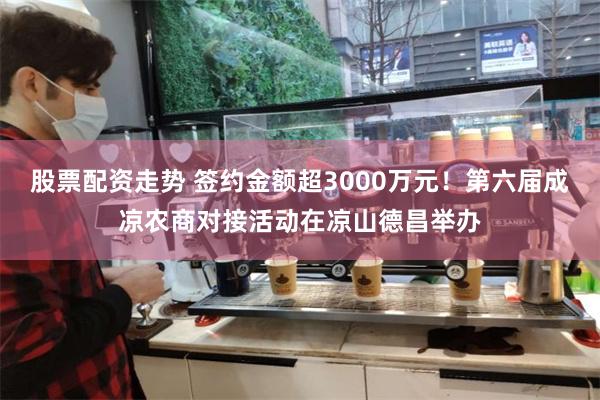 股票配资走势 签约金额超3000万元！第六届成凉农商对接活动在凉山德昌举办