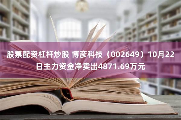 股票配资杠杆炒股 博彦科技（002649）10月22日主力资金净卖出4871.69万元