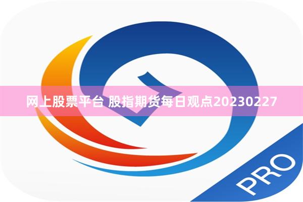 网上股票平台 股指期货每日观点20230227