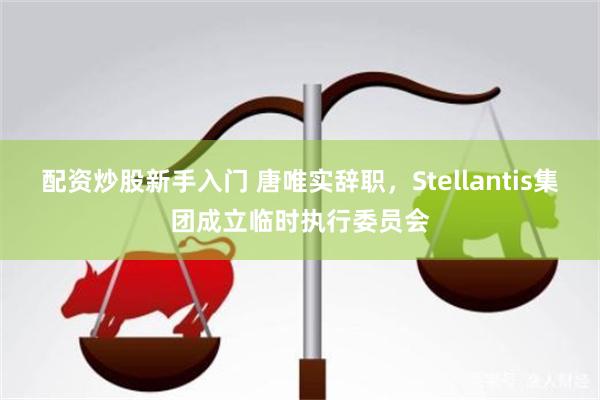 配资炒股新手入门 唐唯实辞职，Stellantis集团成立临时执行委员会