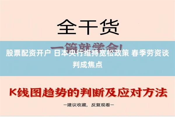 股票配资开户 日本央行维持宽松政策 春季劳资谈判成焦点