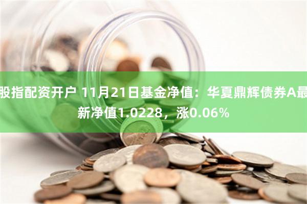 股指配资开户 11月21日基金净值：华夏鼎辉债券A最新净值1.0228，涨0.06%