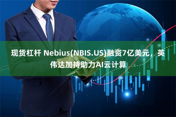 现货杠杆 Nebius(NBIS.US)融资7亿美元，英伟达加持助力AI云计算