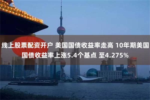 线上股票配资开户 美国国债收益率走高 10年期美国国债收益率上涨5.4个基点 至4.275%