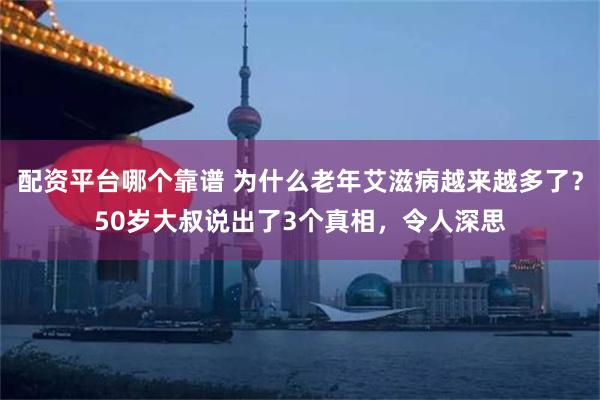 配资平台哪个靠谱 为什么老年艾滋病越来越多了？50岁大叔说出了3个真相，令人深思