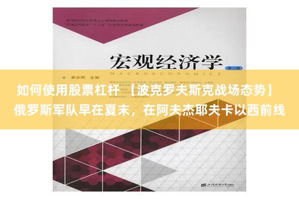 如何使用股票杠杆 【波克罗夫斯克战场态势】 俄罗斯军队早在夏末，在阿夫杰耶夫卡以西前线