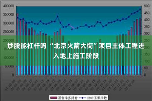 炒股能杠杆吗 “北京火箭大街”项目主体工程进入地上施工阶段