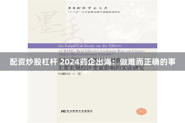 配资炒股杠杆 2024药企出海：做难而正确的事