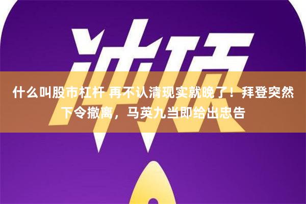 什么叫股市杠杆 再不认清现实就晚了！拜登突然下令撤离，马英九当即给出忠告