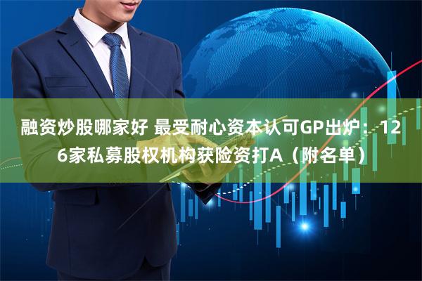 融资炒股哪家好 最受耐心资本认可GP出炉：126家私募股权机构获险资打A（附名单）