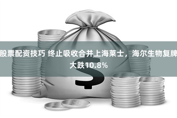 股票配资技巧 终止吸收合并上海莱士，海尔生物复牌大跌10.8%