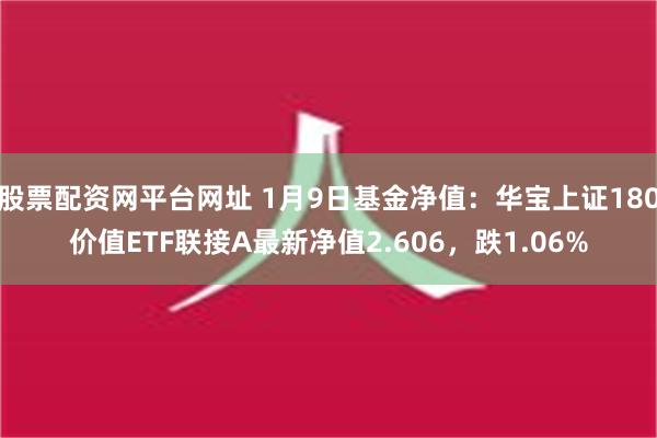 股票配资网平台网址 1月9日基金净值：华宝上证180价值ETF联接A最新净值2.606，跌1.06%