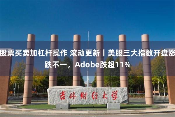 股票买卖加杠杆操作 滚动更新丨美股三大指数开盘涨跌不一，Adobe跌超11%