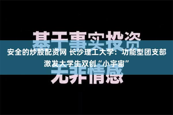 安全的炒股配资网 长沙理工大学：功能型团支部激发大学生双创“小宇宙”