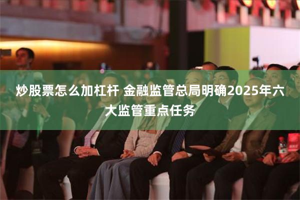 炒股票怎么加杠杆 金融监管总局明确2025年六大监管重点任务