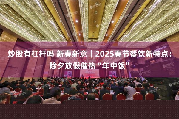 炒股有杠杆吗 新春新意｜2025春节餐饮新特点：除夕放假催热“年中饭”