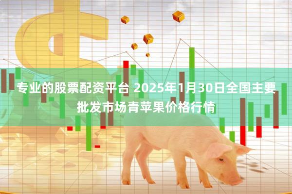 专业的股票配资平台 2025年1月30日全国主要批发市场青苹果价格行情