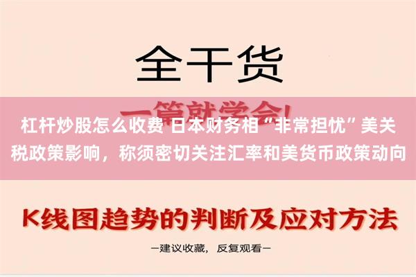 杠杆炒股怎么收费 日本财务相“非常担忧”美关税政策影响，称须密切关注汇率和美货币政策动向