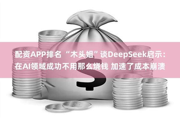 配资APP排名 “木头姐”谈DeepSeek启示：在AI领域成功不用那么烧钱 加速了成本崩溃