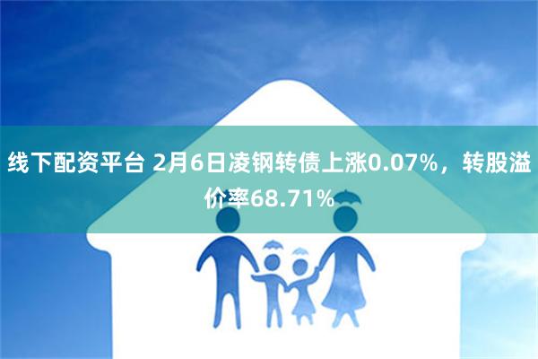 线下配资平台 2月6日凌钢转债上涨0.07%，转股溢价率68.71%