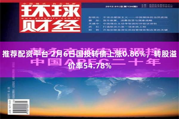 推荐配资平台 2月6日国投转债上涨0.86%，转股溢价率54.78%