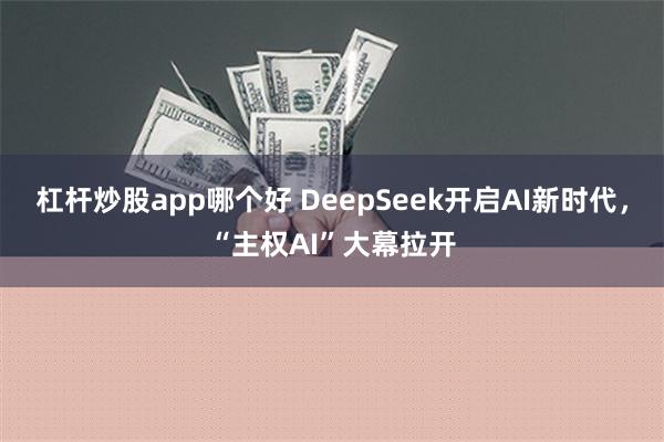 杠杆炒股app哪个好 DeepSeek开启AI新时代，“主权AI”大幕拉开