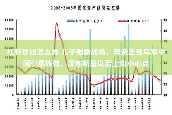 杠杆炒股怎么弄 儿子殒命战场，母亲走到乌军中间引爆炸弹，泽连斯基以后上街小心点