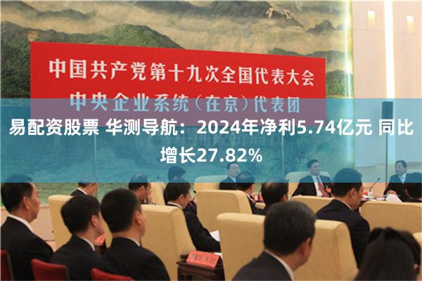 易配资股票 华测导航：2024年净利5.74亿元 同比增长27.82%